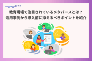 教育現場で注目されているメタバースとは？活用事例から導入前に抑えるべきポイントを紹介